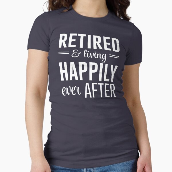 Retired and living happily ever after Fitted - Adult & Kids T-Shirts, Sweatshirts & Hoodies apparel design preview 1