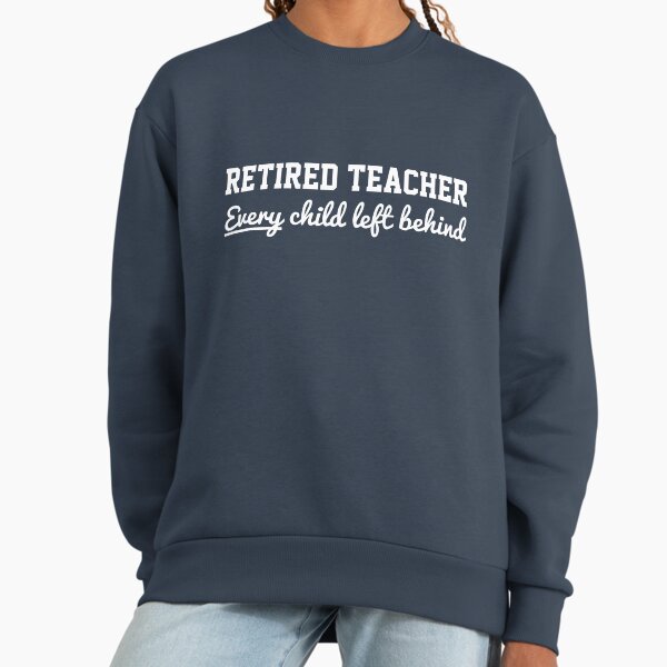 Retired Teacher. Every child left behind - Adult & Kids T-Shirts, Sweatshirts & Hoodies apparel design preview 1