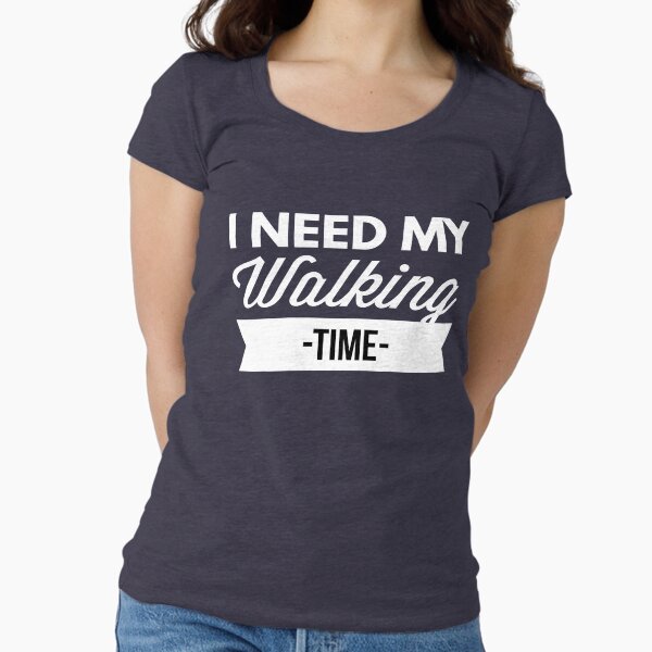 I need my Walking time Fitted Scoop - Adult & Kids T-Shirts, Sweatshirts & Hoodies apparel design preview 1