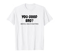You Good Bro Mental Health Matters Mental T-Shirt - Graphic Print Unisex - T-Shirt, Sweatshirt, Hoodie