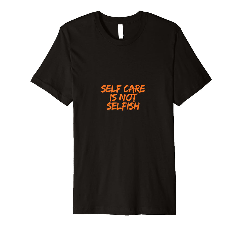 Self Care Is Not Selfish T-Shirt - Casual Everyday Wear Men Women - T-Shirt, Sweatshirt, Hoodie