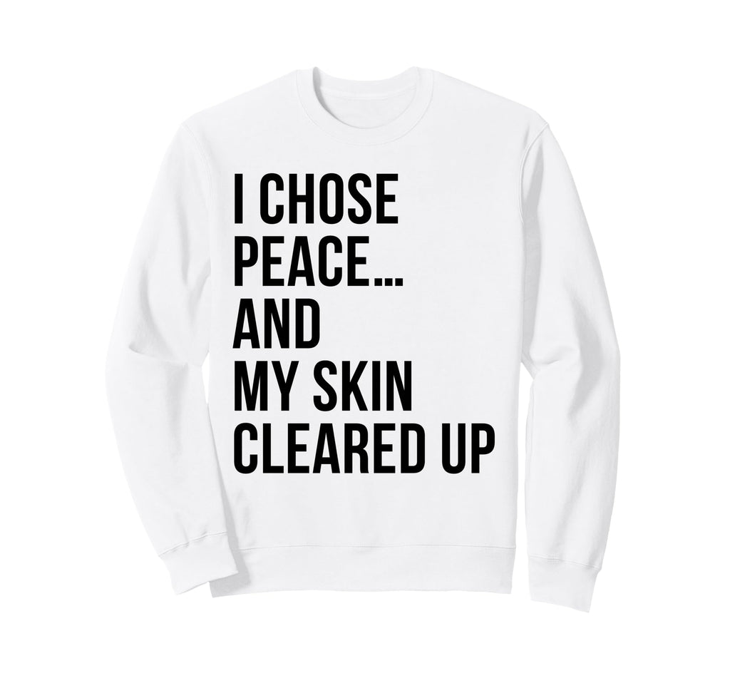 I Chose Peace My Skin Cleared Up Sweatshirt - Fun Novelty Design Unisex - T-Shirt, Sweatshirt, Hoodie