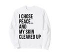 I Chose Peace My Skin Cleared Up Sweatshirt - Fun Novelty Design Unisex - T-Shirt, Sweatshirt, Hoodie