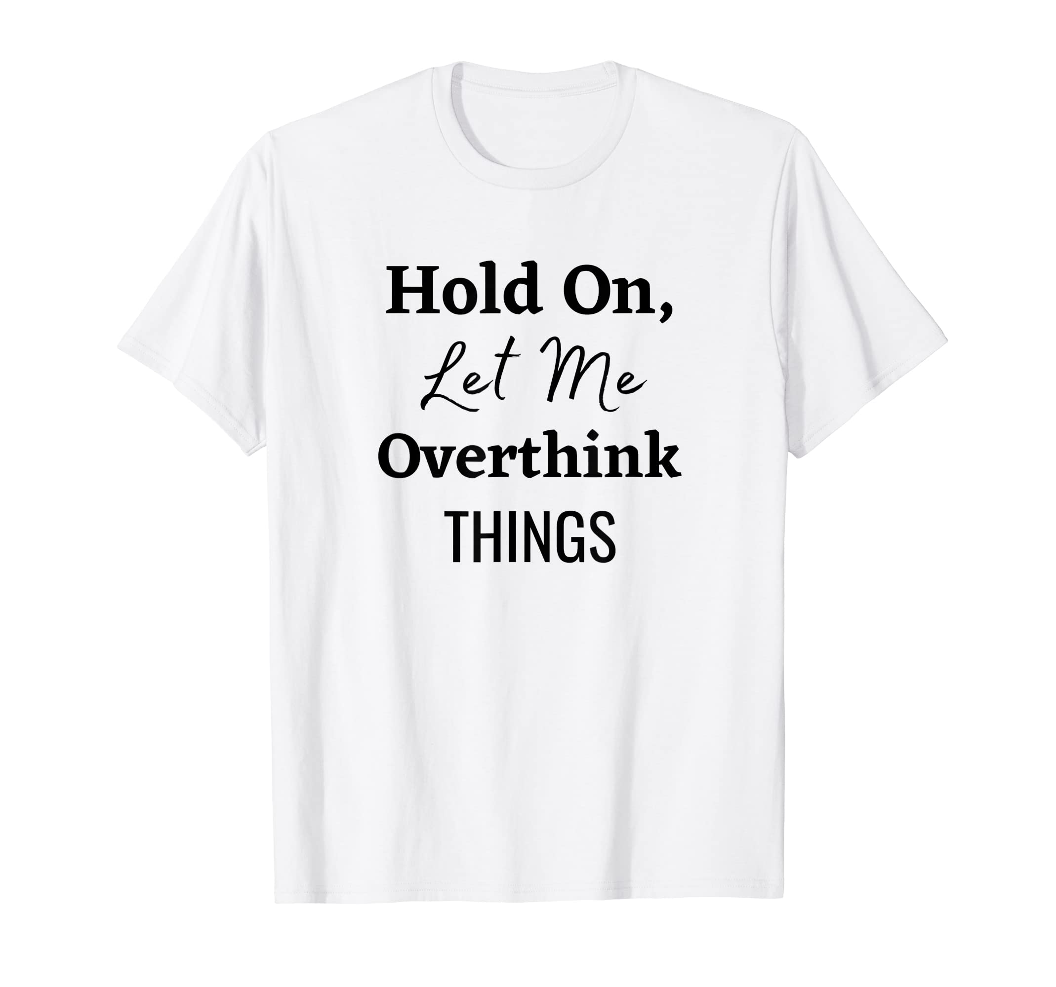 Hold Let Me Overthink Things T-Shirt - Casual Everyday Wear Men Women - T-Shirt, Sweatshirt, Hoodie