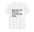 Excuse Me While I Overthink This T-Shirt - Novelty Apparel for Adults - T-Shirt, Sweatshirt, Hoodie