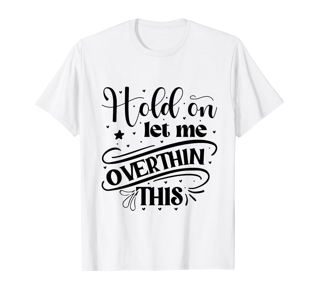 Funny Overthinker Hold Let Me Overthink T-Shirt - Graphic Print Unisex - T-Shirt, Sweatshirt, Hoodie