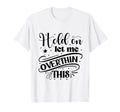 Funny Overthinker Hold Let Me Overthink T-Shirt - Graphic Print Unisex - T-Shirt, Sweatshirt, Hoodie