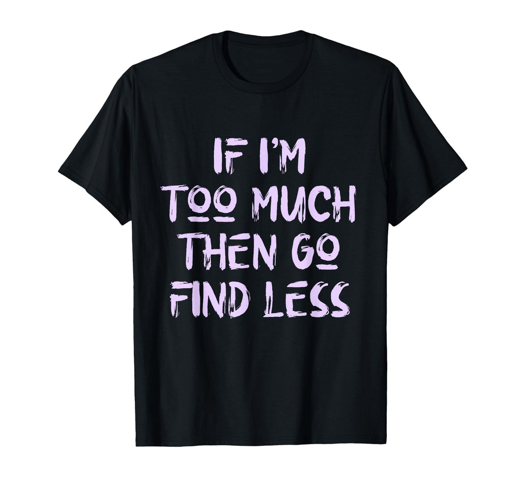 If Im Too Much Then Go Find Less Self T-Shirt - Streetwear Style Men Women - T-Shirt, Sweatshirt, Hoodie