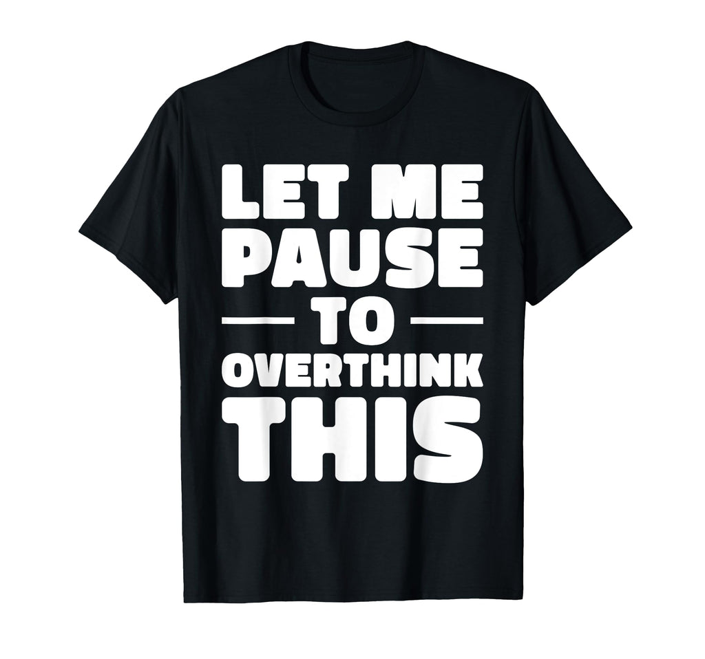 Let Me Pause To Overthink This Funny T-Shirt - Unique Graphic Unisex - T-Shirt, Sweatshirt, Hoodie