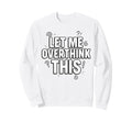 Funny Sarcastic Let Me Overthink Sweatshirt - Unique Graphic for Adults - T-Shirt, Sweatshirt, Hoodie