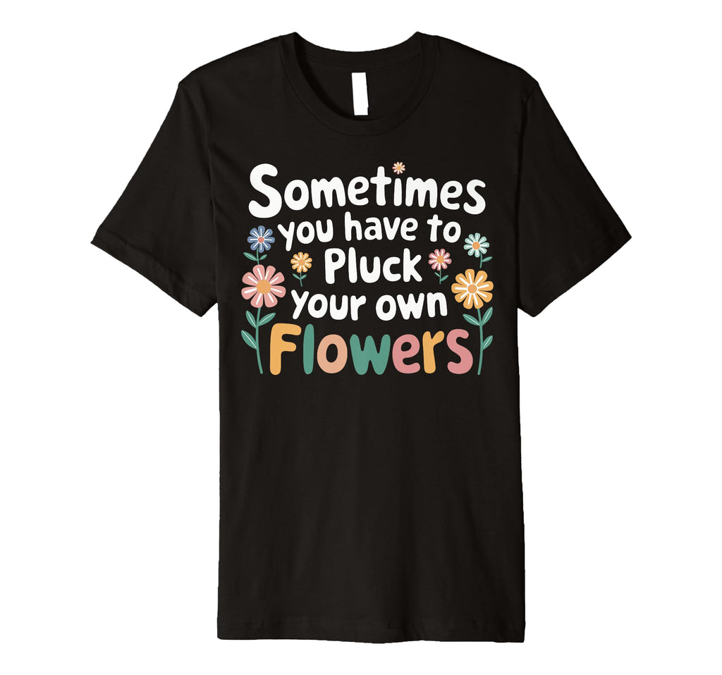 Sometimes You Have To Pluck Your Own T-Shirt - Novelty Apparel Unisex - T-Shirt, Sweatshirt, Hoodie