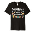 Sometimes You Have To Pluck Your Own T-Shirt - Novelty Apparel Unisex - T-Shirt, Sweatshirt, Hoodie