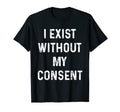 Funny I Exist Without My Consent T-Shirt - Minimalist Print Men Women - T-Shirt, Sweatshirt, Hoodie