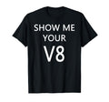 Show Me Your V8 Car Engine T-Shirt - Novelty Apparel Unisex - T-Shirt, Sweatshirt, Hoodie