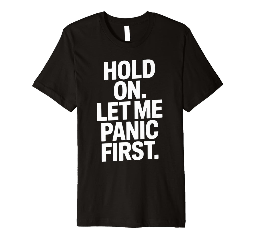 Funny Hold Let Me Panic First Anxiety T-Shirt - Novelty Apparel Men Women - T-Shirt, Sweatshirt, Hoodie