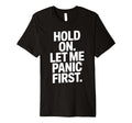 Funny Hold Let Me Panic First Anxiety T-Shirt - Novelty Apparel Men Women - T-Shirt, Sweatshirt, Hoodie