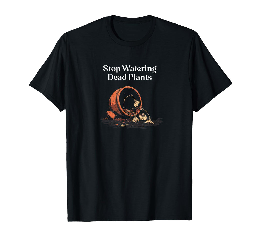 Stop Watering Dead Plants Rustic Tough T-Shirt - Novelty Apparel Men Women - T-Shirt, Sweatshirt, Hoodie