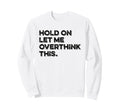 Hold Let Me Overthink This Funny Sweatshirt - Custom Art Print for Adults - T-Shirt, Sweatshirt, Hoodie