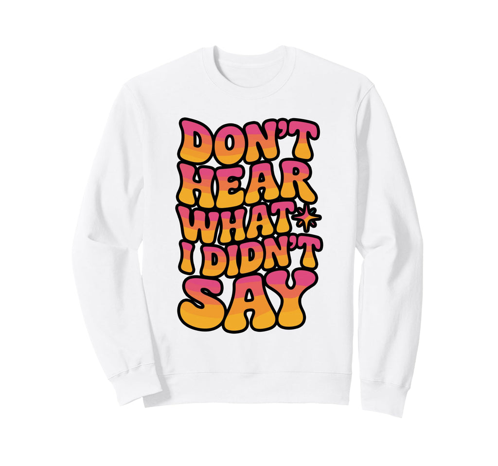 Dont Hear What I Didnt Say Sweatshirt - Unique Graphic Unisex - T-Shirt, Sweatshirt, Hoodie