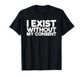 I Exist Without My Consent Funny Mental T-Shirt - Graphic Print for Adults - T-Shirt, Sweatshirt, Hoodie