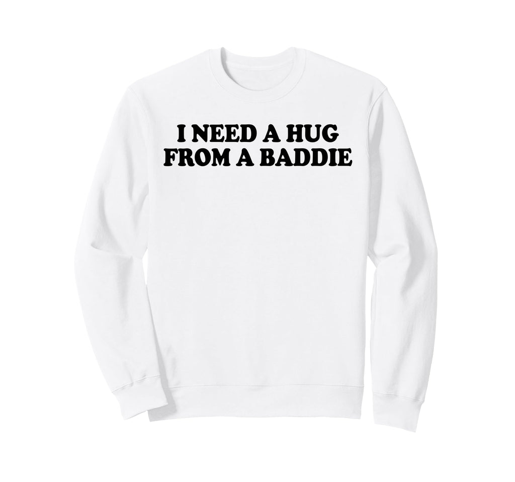 I Need Hug From Baddie Funny Sweatshirt - Casual Everyday Wear Unisex - T-Shirt, Sweatshirt, Hoodie