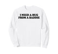 I Need Hug From Baddie Funny Sweatshirt - Casual Everyday Wear Unisex - T-Shirt, Sweatshirt, Hoodie