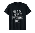 Hold I Have To Overthink This T-Shirt - Unique Graphic Men Women - T-Shirt, Sweatshirt, Hoodie
