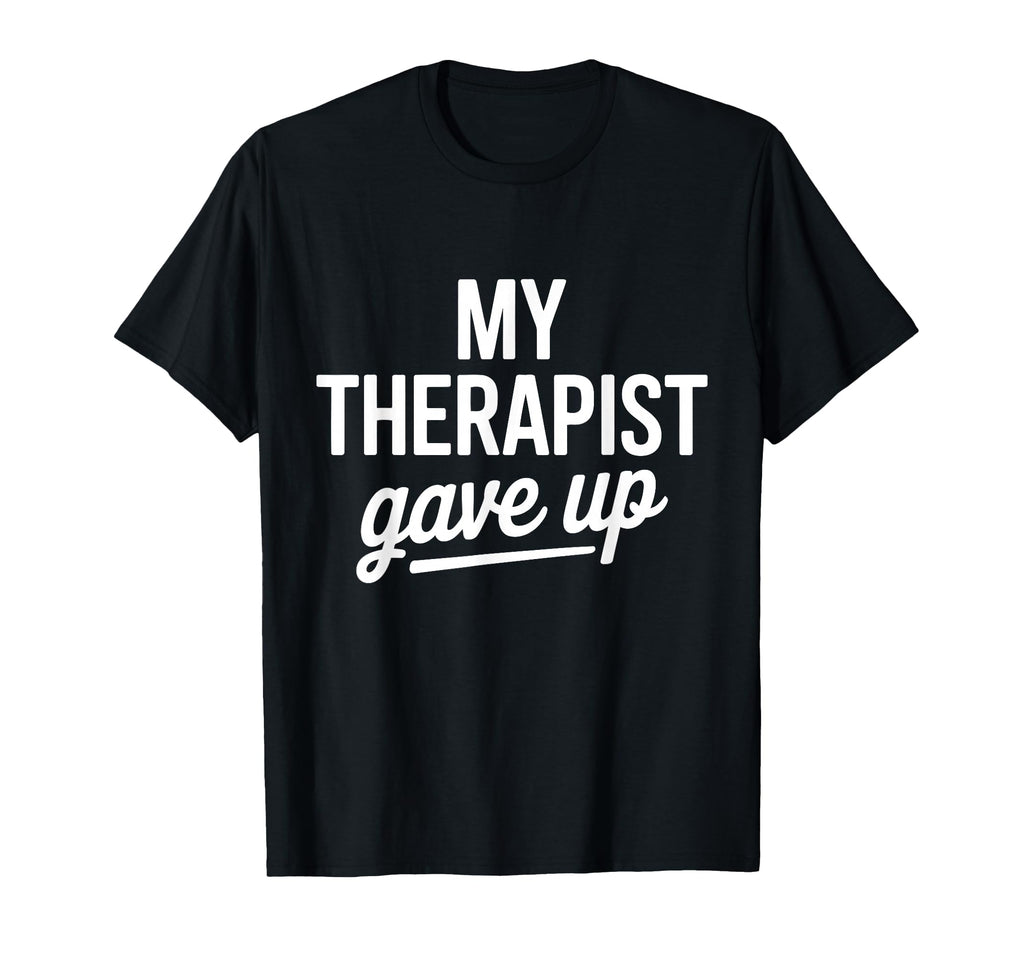 My Therapist Gave Up Funny Mental Health T-Shirt - Unique Graphic Unisex - T-Shirt, Sweatshirt, Hoodie