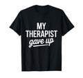My Therapist Gave Up Funny Mental Health T-Shirt - Unique Graphic Unisex - T-Shirt, Sweatshirt, Hoodie