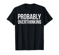Probably Overthinking Funny T-Shirt - Casual Everyday Wear Men Women - T-Shirt, Sweatshirt, Hoodie