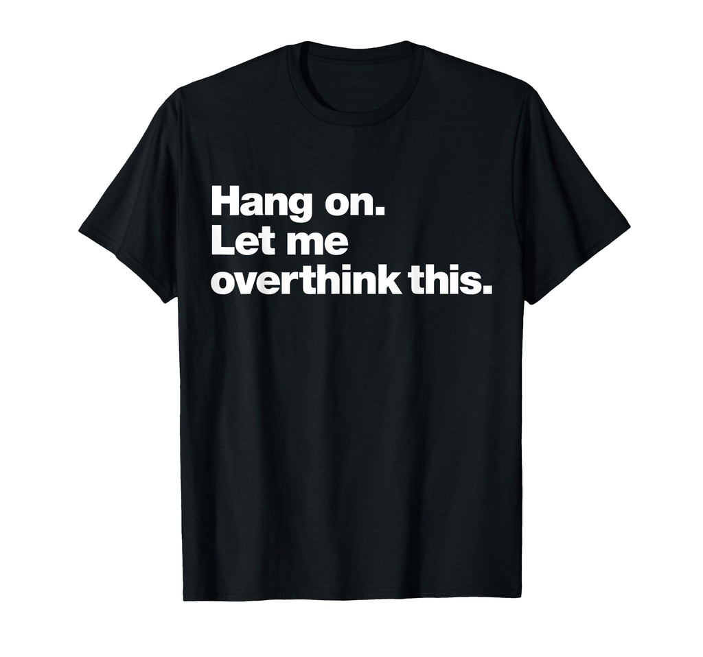 Hang Let Me Overthink This Funny T-Shirt - Custom Art Print Unisex - T-Shirt, Sweatshirt, Hoodie