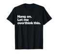 Hang Let Me Overthink This Funny T-Shirt - Custom Art Print Unisex - T-Shirt, Sweatshirt, Hoodie