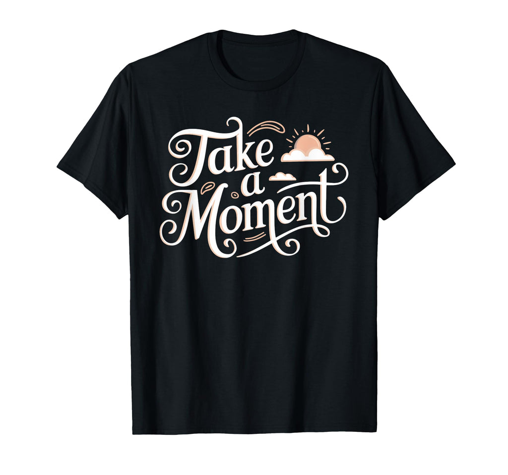 Take Moment Inspirational T-Shirt - Fun Novelty Design Men Women - T-Shirt, Sweatshirt, Hoodie