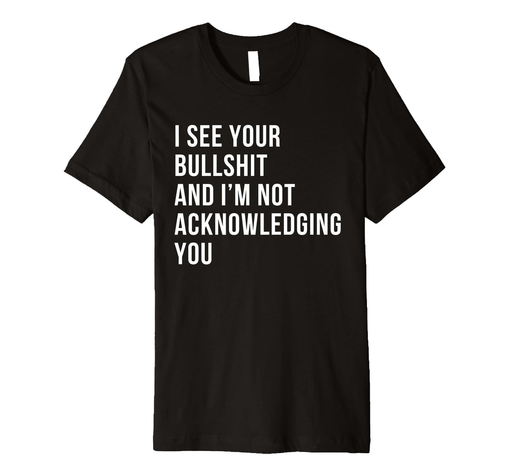 I See Your Bullshit Not Acknowledging Self T-Shirt - Unique Graphic Unisex - T-Shirt, Sweatshirt, Hoodie