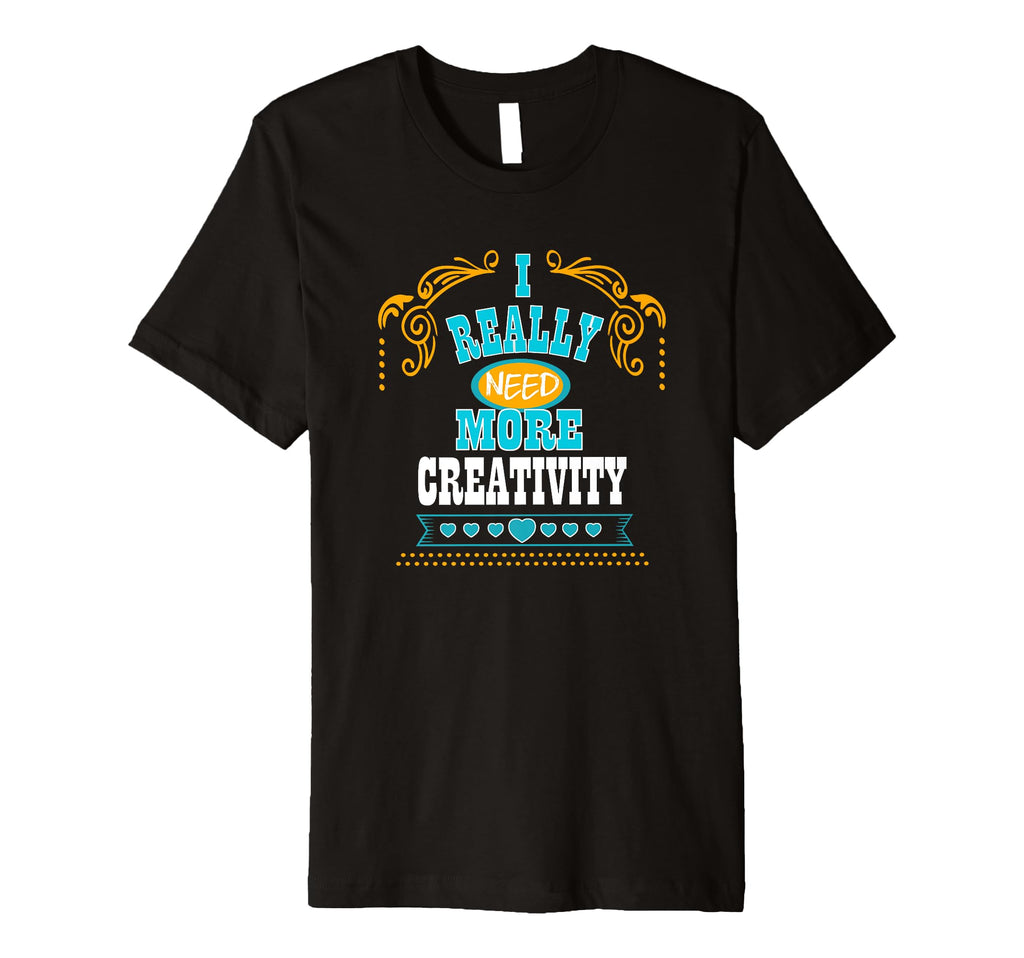 Mens I Really Need More Creativity T-Shirt - Casual Everyday Wear Unisex - T-Shirt, Sweatshirt, Hoodie