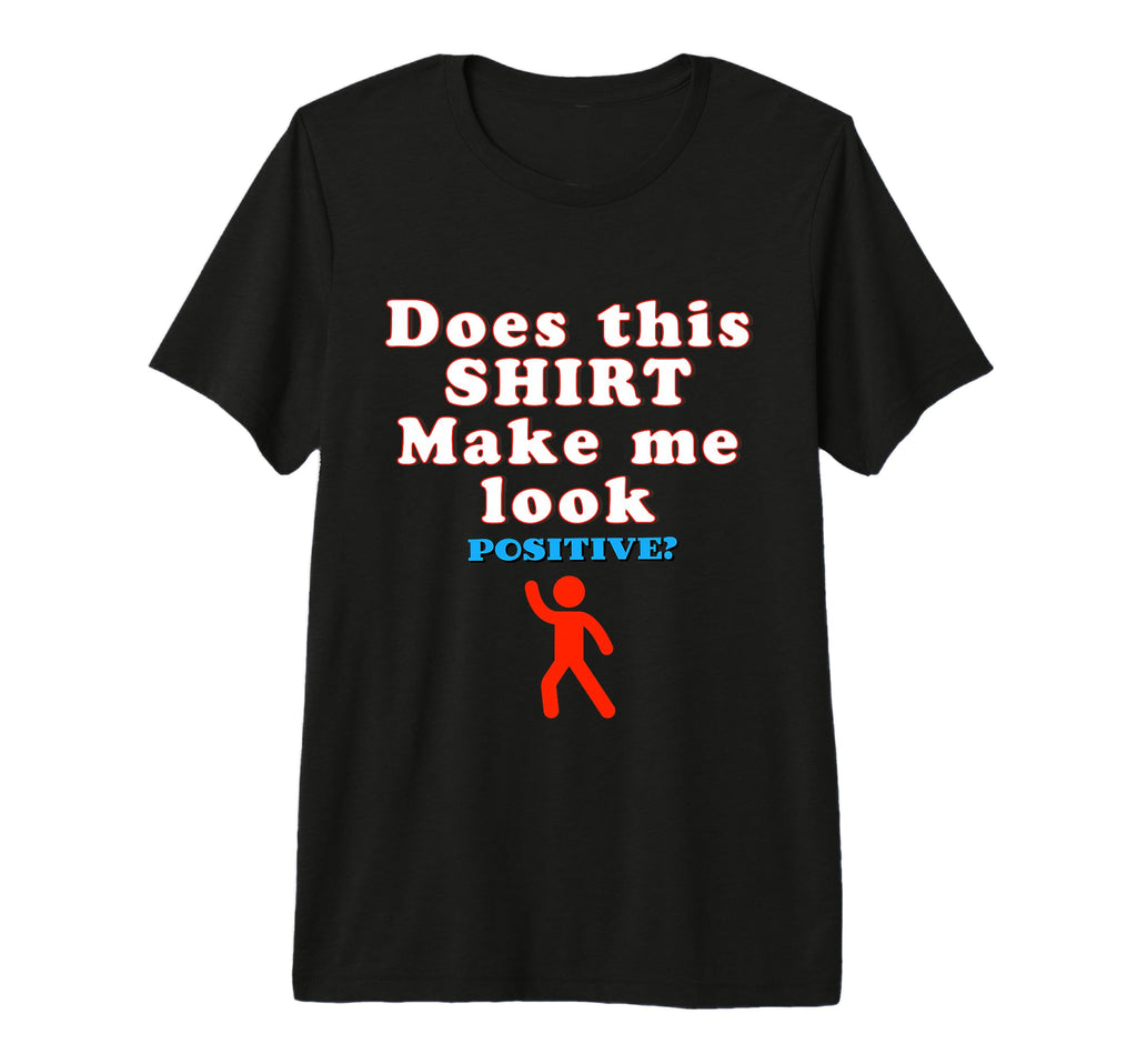 Does This Make Me Positive Funny T-Shirt - Fun Novelty Design Unisex - T-Shirt, Sweatshirt, Hoodie