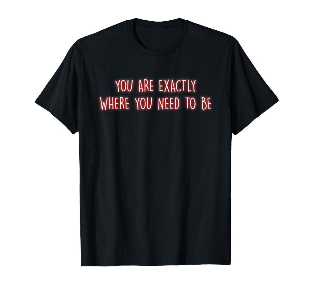 You Are Exactly Where You Need To Be T-Shirt - Custom Art Print Unisex - T-Shirt, Sweatshirt, Hoodie