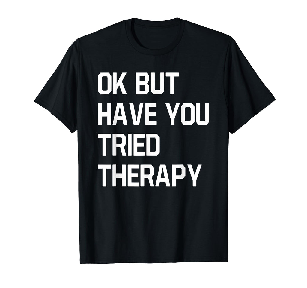 Ok But Have You Tried Therapy Mental T-Shirt - Unique Graphic Men Women - T-Shirt, Sweatshirt, Hoodie