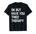 Ok But Have You Tried Therapy Mental T-Shirt - Unique Graphic Men Women - T-Shirt, Sweatshirt, Hoodie
