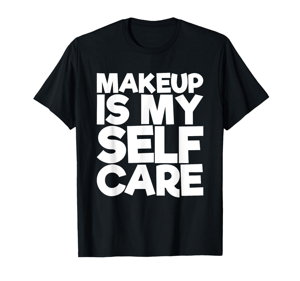 Makeup Is My Self Care T-Shirt - Novelty Apparel Unisex - T-Shirt, Sweatshirt, Hoodie