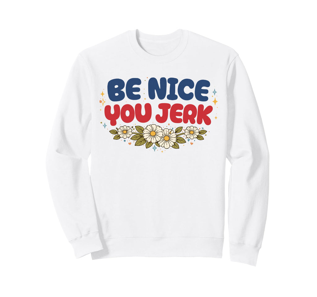 Be Nice You Jerk Funny Flower Sweatshirt - Casual Everyday Wear Unisex - T-Shirt, Sweatshirt, Hoodie