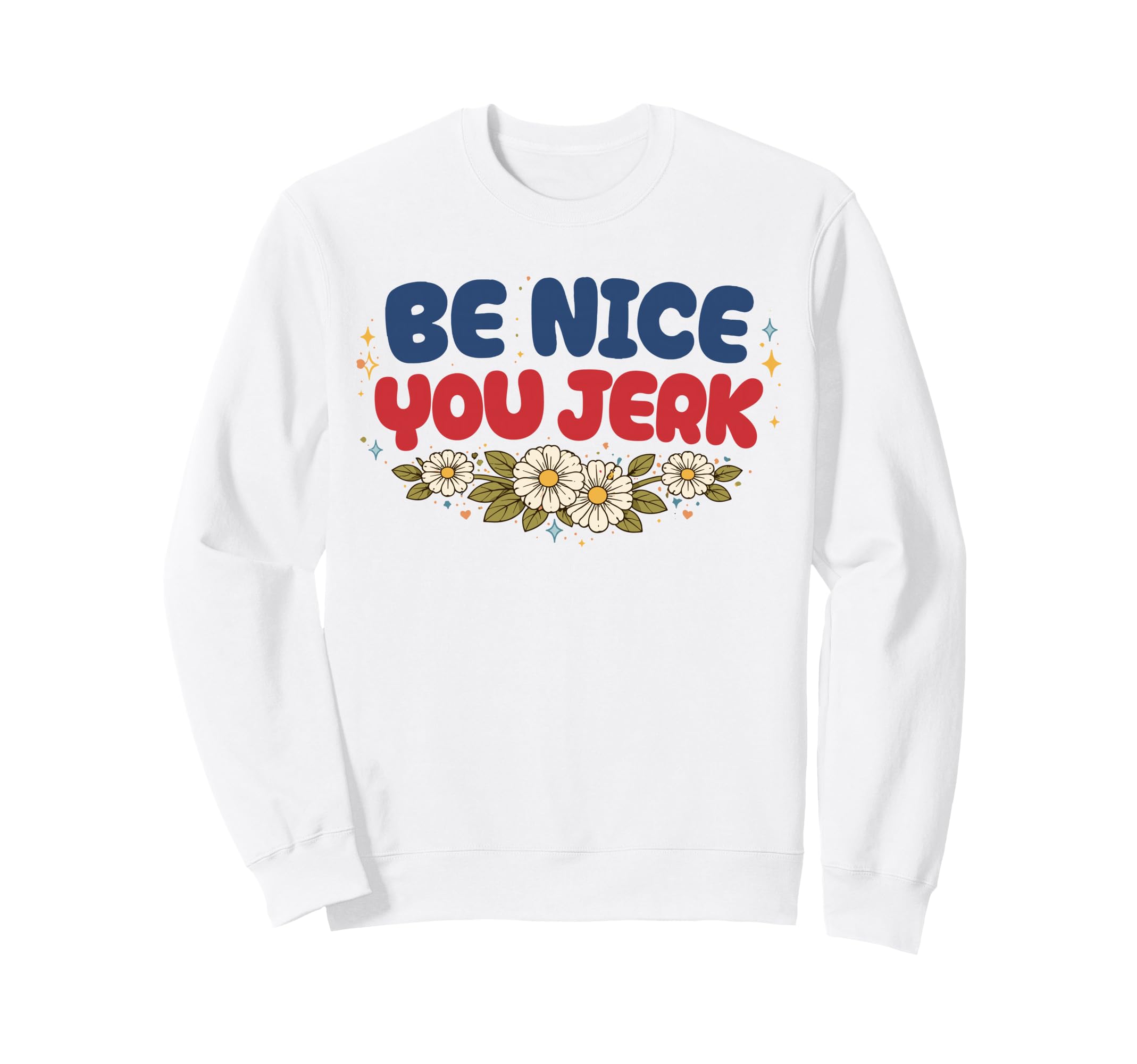 Be Nice You Jerk Funny Flower Sweatshirt - Casual Everyday Wear Unisex - T-Shirt, Sweatshirt, Hoodie
