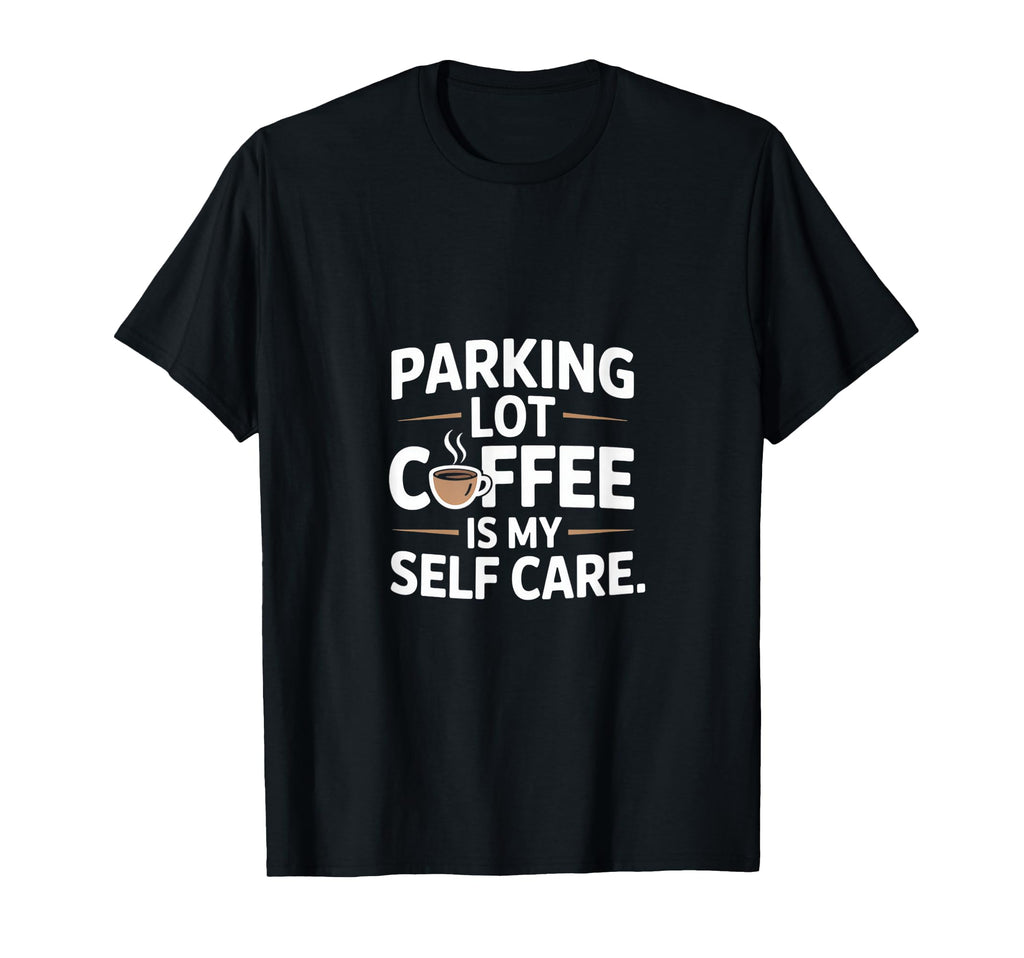 Funny Parking Lot Coffee Is My Self Care T-Shirt - Custom Art Print Unisex - T-Shirt, Sweatshirt, Hoodie