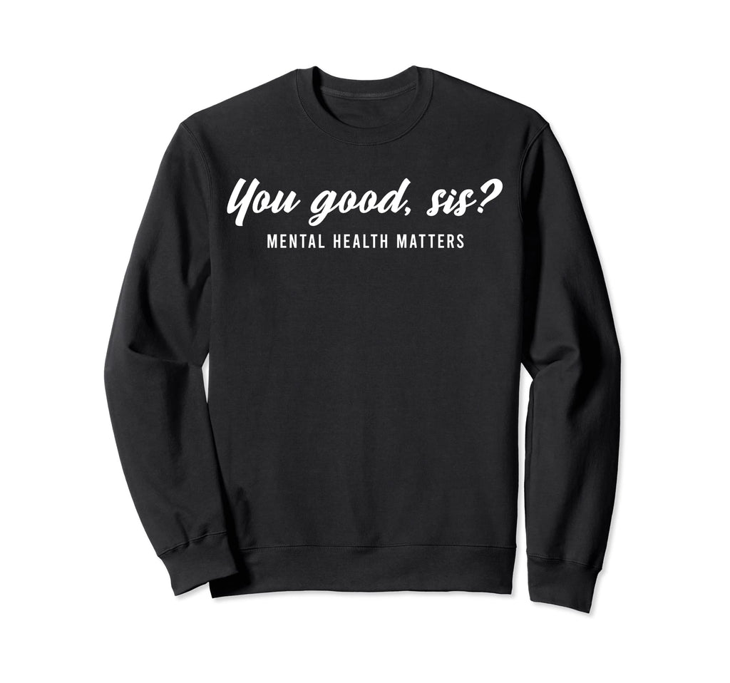 You Good Sis Mental Health Matters Sweatshirt - Novelty Apparel Men Women - T-Shirt, Sweatshirt, Hoodie