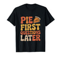 Pie First Questions Later Fall Dessert T-Shirt - Novelty Apparel Unisex - T-Shirt, Sweatshirt, Hoodie