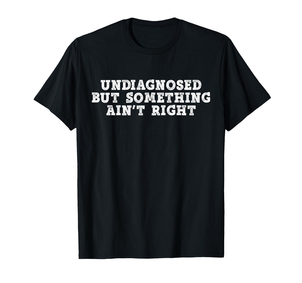 Undiagnosed But Something Aint Right T-Shirt - Novelty Apparel for Adults - T-Shirt, Sweatshirt, Hoodie
