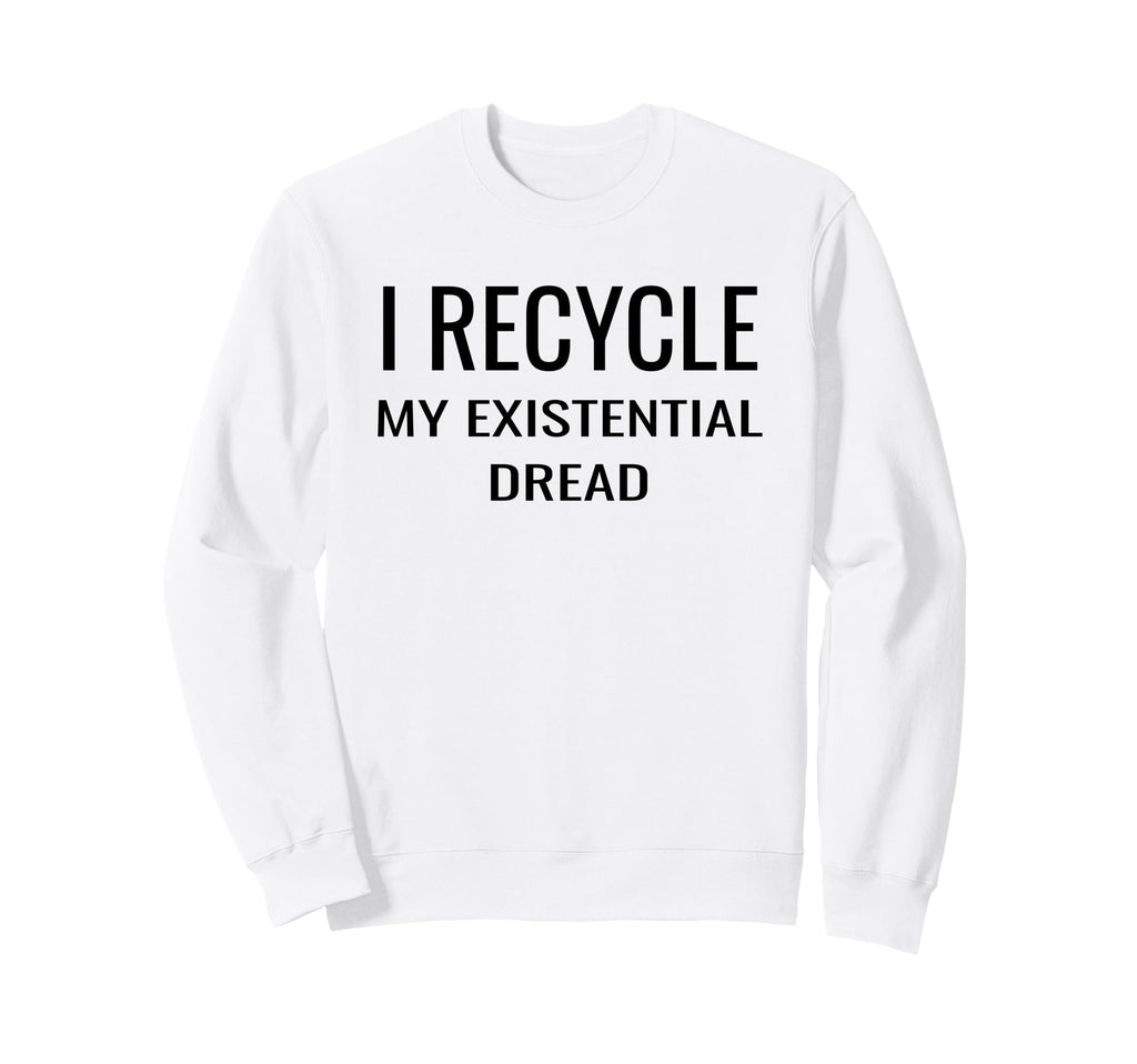 I Recycle My Existential Dread Sweatshirt - Custom Art Print Unisex - T-Shirt, Sweatshirt, Hoodie