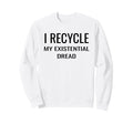 I Recycle My Existential Dread Sweatshirt - Custom Art Print Unisex - T-Shirt, Sweatshirt, Hoodie