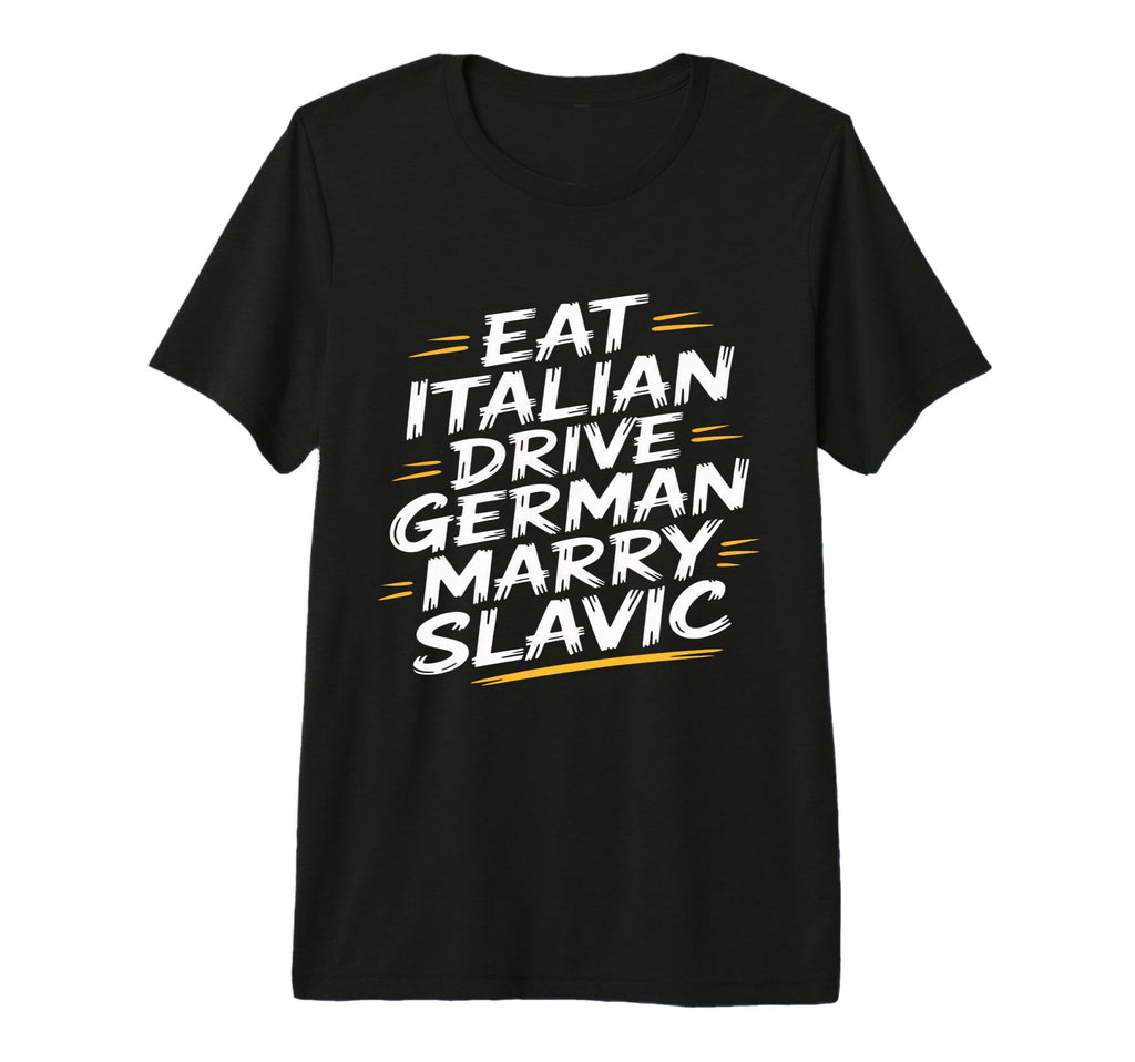 Eat Italian Drive German Marry Slavic T-Shirt - Unique Graphic Men Women - T-Shirt, Sweatshirt, Hoodie