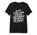 Eat Italian Drive German Marry Slavic T-Shirt - Unique Graphic Men Women - T-Shirt, Sweatshirt, Hoodie